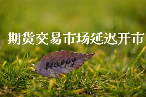 期货交易市场延迟开市_https://m.fansifence.com_公募基金_第1张