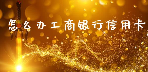 怎么办工商银行信用卡_https://m.fansifence.com_公募基金_第1张