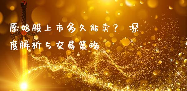 原始股上市多久能卖？ 深度解析与交易策略_https://m.fansifence.com_个股行情_第1张