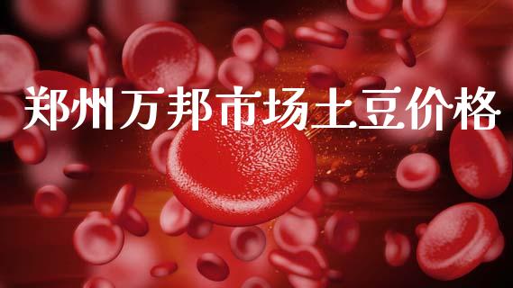 郑州万邦市场土豆价格_https://m.fansifence.com_消费金融_第1张