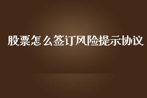 股票怎么签订风险提示协议_https://m.fansifence.com_个股行情_第1张