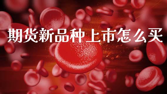 期货新品种上市怎么买_https://m.fansifence.com_个股行情_第1张