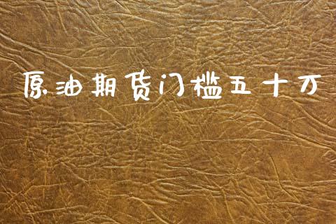 原油期货门槛五十万_https://m.fansifence.com_个股行情_第1张