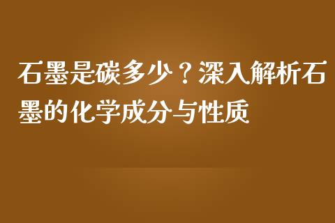 石墨是碳多少？深入解析石墨的化学成分与性质_https://m.fansifence.com_公募基金_第1张