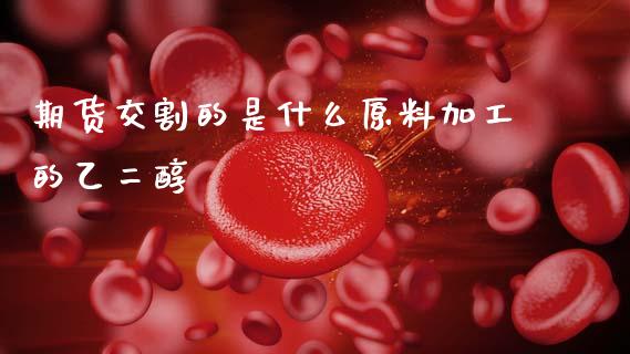 期货交割的是什么原料加工的乙二醇_https://m.fansifence.com_贵金属行情_第1张