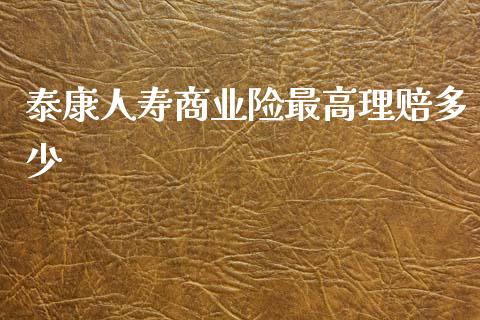 泰康人寿商业险最高理赔多少_https://m.fansifence.com_消费金融_第1张