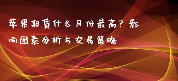 苹果期货什么月份最高？影响因素分析与交易策略_https://m.fansifence.com_消费金融_第1张