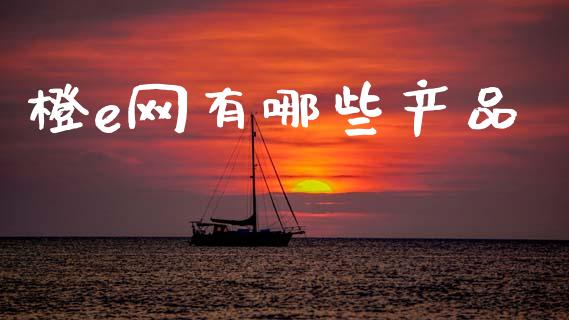 橙e网有哪些产品_https://m.fansifence.com_个股行情_第1张