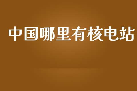 中国哪里有核电站_https://m.fansifence.com_个股行情_第1张