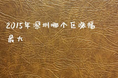2015年深圳哪个区涨幅最大_https://m.fansifence.com_个股行情_第1张