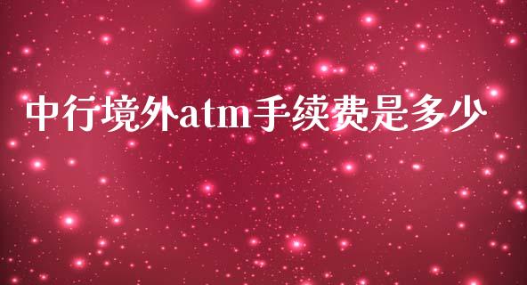 中行境外atm手续费是多少_https://m.fansifence.com_贵金属行情_第1张