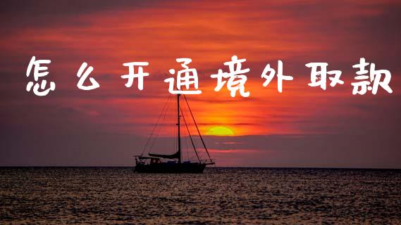 怎么开通境外取款_https://m.fansifence.com_贵金属行情_第1张