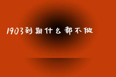 1903到期什么都不做_https://m.fansifence.com_个股行情_第1张