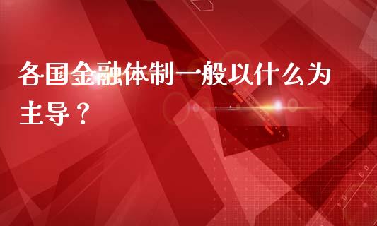各国金融体制一般以什么为主导？_https://m.fansifence.com_公募基金_第1张