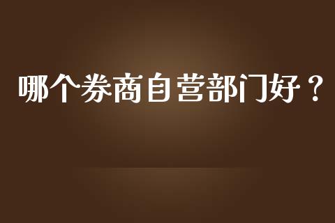 哪个券商自营部门好？_https://m.fansifence.com_贵金属行情_第1张