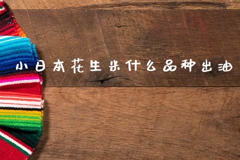 小日本花生米什么品种出油_https://m.fansifence.com_个股行情_第1张