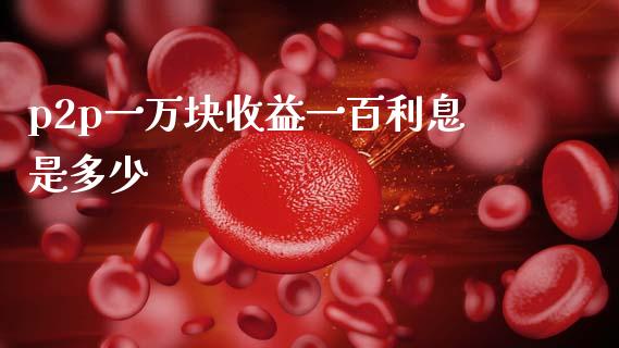 p2p一万块收益一百利息是多少_https://m.fansifence.com_公募基金_第1张