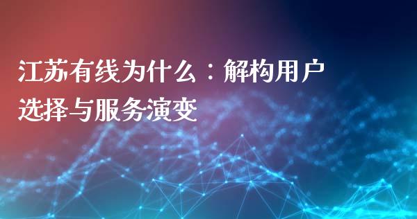 江苏有线为什么：解构用户选择与服务演变_https://m.fansifence.com_个股行情_第1张