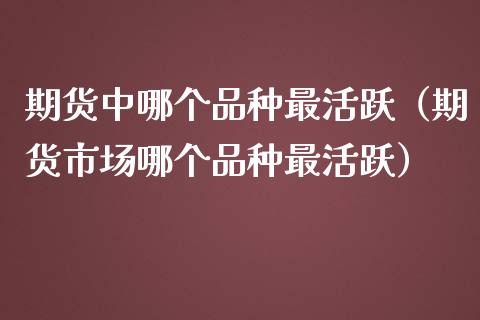 期货中哪个品种最活跃(期货市场哪个品种最活跃)_公募基金_第1张_个股行情_消费金融_贵金属行情_公募基金 期货中哪个品种最活跃(期货市场哪个品种最活跃)_https://m.fansifence.com_公募基金_第1张