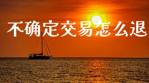 不确定交易怎么退_https://m.fansifence.com_公募基金_第1张