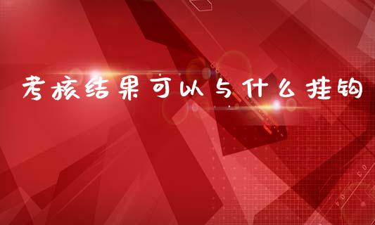 考核结果可以与什么挂钩_https://m.fansifence.com_个股行情_第1张