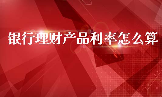 银行理财产品利率怎么算_https://m.fansifence.com_贵金属行情_第1张