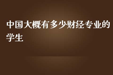 中国大概有多少财经专业的学生_https://m.fansifence.com_贵金属行情_第1张