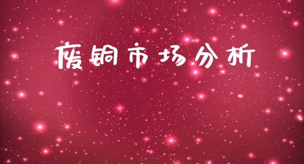 废铜市场分析_https://m.fansifence.com_公募基金_第1张