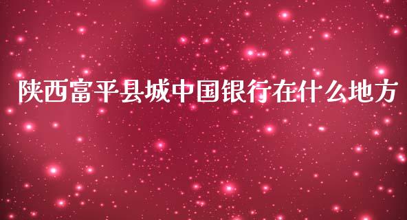 陕西富平县城中国银行在什么地方_https://m.fansifence.com_公募基金_第1张