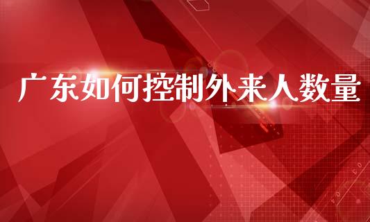 广东如何控制外来人数量_https://m.fansifence.com_个股行情_第1张