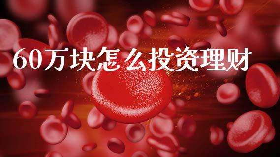 60万块怎么投资理财_https://m.fansifence.com_贵金属行情_第1张