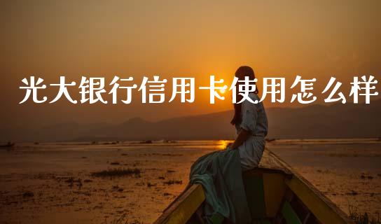 光大银行信用卡使用怎么样_https://m.fansifence.com_个股行情_第1张