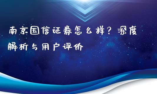 南京国信证券怎么样？深度解析与用户评价_https://m.fansifence.com_消费金融_第1张