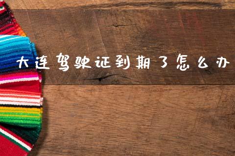 大连驾驶证到期了怎么办_https://m.fansifence.com_公募基金_第1张