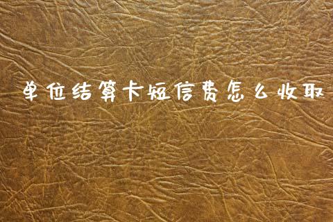 单位结算卡短信费怎么收取_https://m.fansifence.com_个股行情_第1张