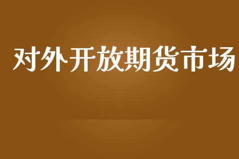 对外开放期货市场_https://m.fansifence.com_个股行情_第1张