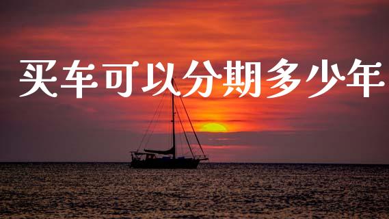 买车可以分期多少年_https://m.fansifence.com_贵金属行情_第1张