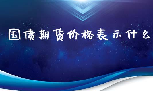 国债期货价格表示什么_https://m.fansifence.com_个股行情_第1张