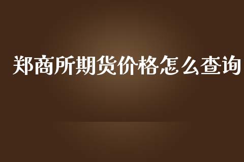 郑商所期货价格怎么查询_https://m.fansifence.com_公募基金_第1张