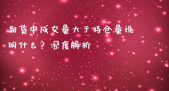 期货中成交量大于持仓量说明什么？深度解析_https://m.fansifence.com_消费金融_第1张