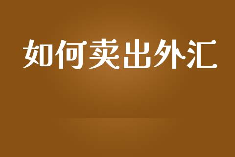 如何卖出外汇_https://m.fansifence.com_个股行情_第1张