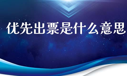 优先出票是什么意思_https://m.fansifence.com_个股行情_第1张