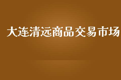 大连清远商品交易市场_https://m.fansifence.com_公募基金_第1张