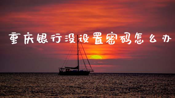 重庆银行没设置密码怎么办_https://m.fansifence.com_贵金属行情_第1张