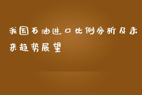 我国石油进口比例分析及未来趋势展望_https://m.fansifence.com_公募基金_第1张