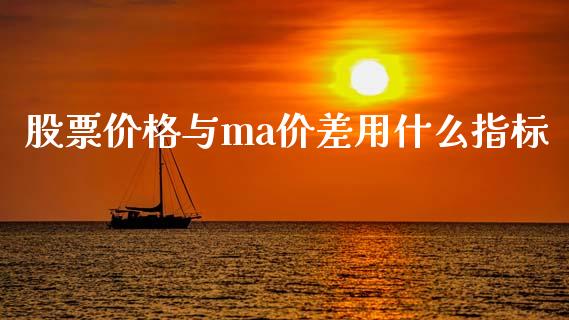 股票价格与ma价差用什么指标_https://m.fansifence.com_个股行情_第1张