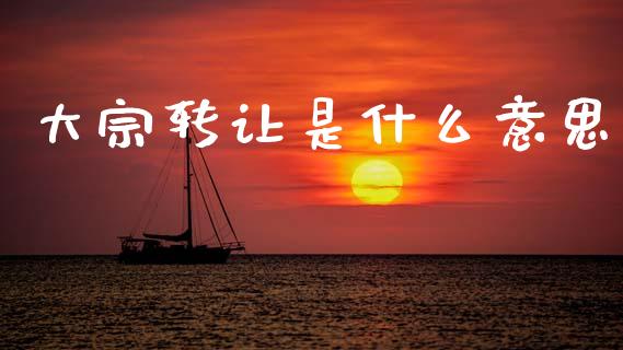 大宗转让是什么意思_https://m.fansifence.com_公募基金_第1张