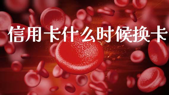 信用卡什么时候换卡_https://m.fansifence.com_个股行情_第1张