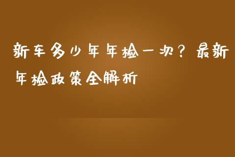 新车多少年年检一次？最新年检政策全解析_https://m.fansifence.com_个股行情_第1张