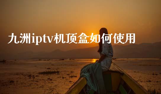 九洲iptv机顶盒如何使用_https://m.fansifence.com_个股行情_第1张